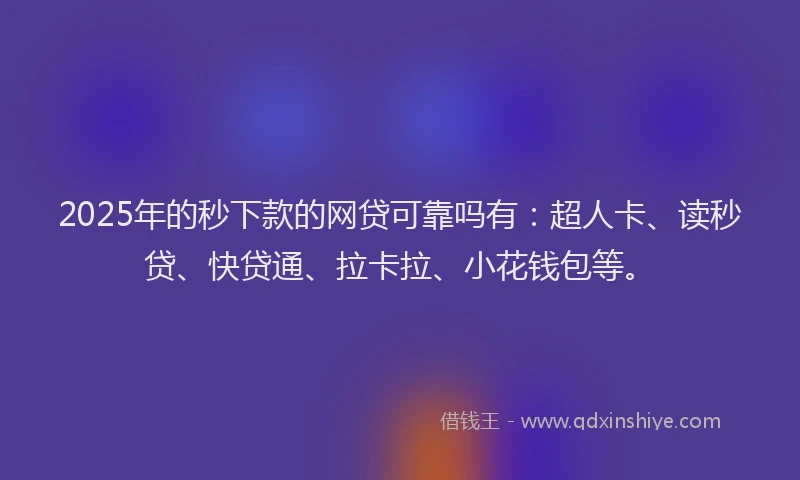 2025年的秒下款的网贷可靠吗有：超人卡、读秒贷、快贷通、拉卡拉、小花钱包等。