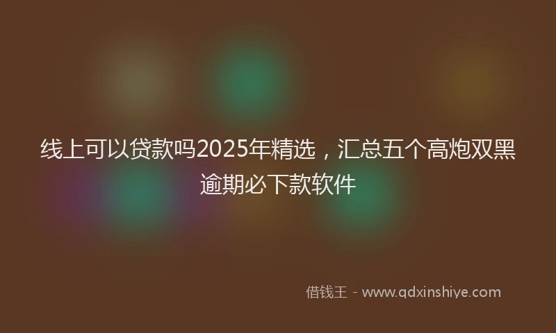 线上可以贷款吗2025年精选，汇总五个高炮双黑逾期必下款软件