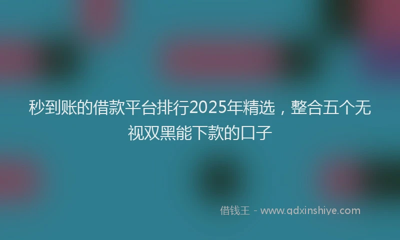 秒到账的借款平台排行2025年精选，整合五个无视双黑能下款的口子
