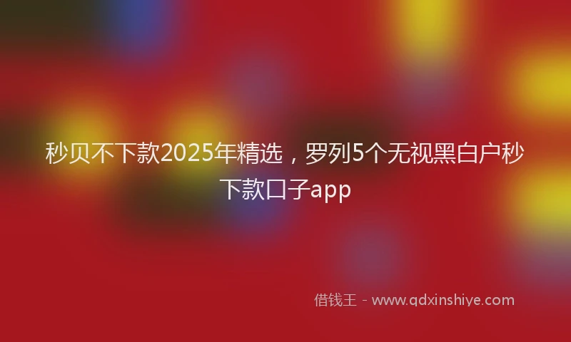 秒贝不下款2025年精选，罗列5个无视黑白户秒下款口子app