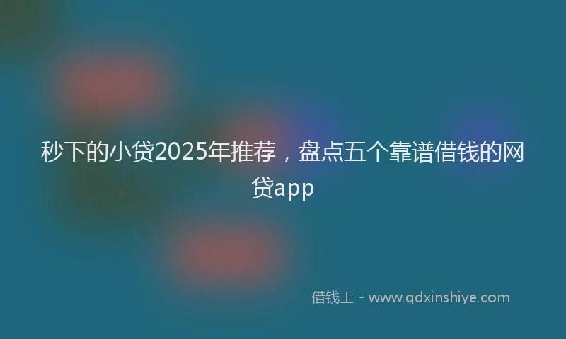 秒下的小贷2025年推荐，盘点五个靠谱借钱的网贷app
