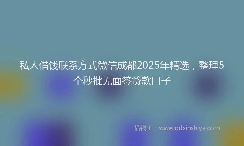 私人借钱联系方式微信成都2025年精选，整理5个秒批无面签贷款口子