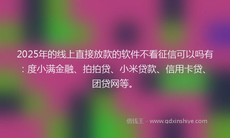 2025年的线上直接放款的软件不看征信可以吗有：度小满金融、拍拍贷、小米贷款、信用卡贷、团贷网等。