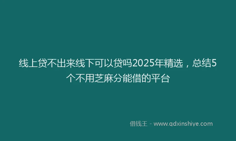 线上贷不出来线下可以贷吗2025年精选，总结5个不用芝麻分能借的平台