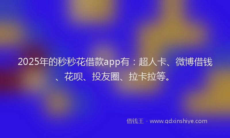 2025年的秒秒花借款app有：超人卡、微博借钱、花呗、投友圈、拉卡拉等。
