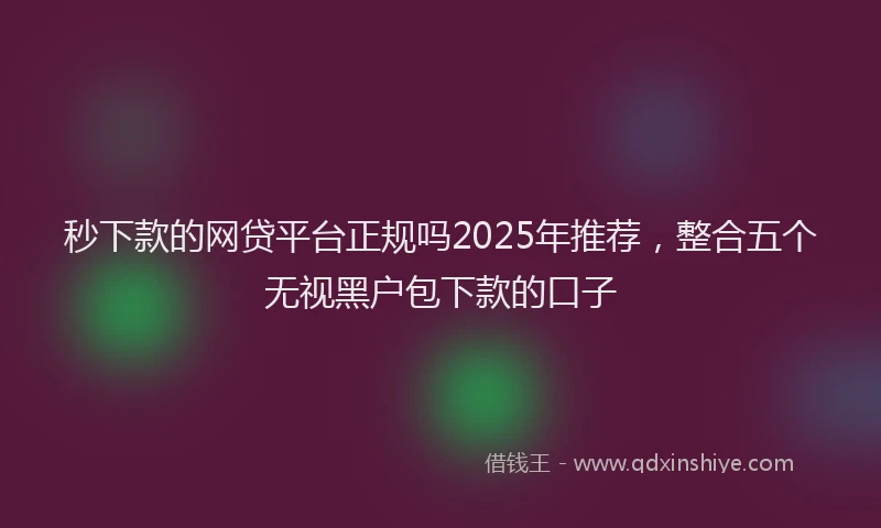 秒下款的网贷平台正规吗2025年推荐，整合五个无视黑户包下款的口子