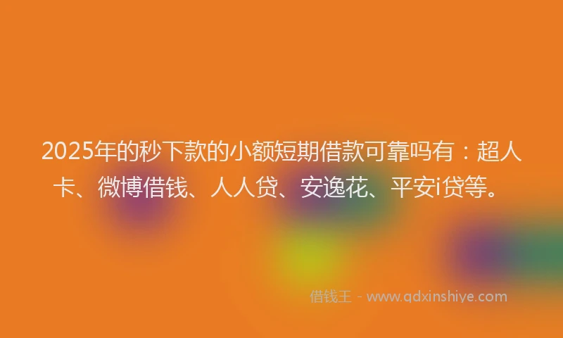 2025年的秒下款的小额短期借款可靠吗有：超人卡、微博借钱、人人贷、安逸花、平安i贷等。