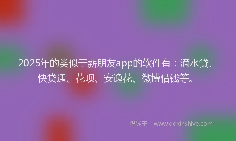 2025年的类似于薪朋友app的软件有：滴水贷、快贷通、花呗、安逸花、微博借钱等。