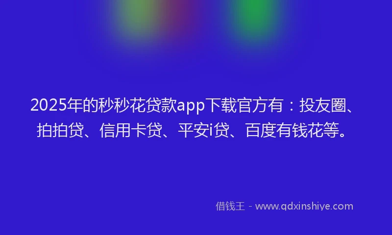 2025年的秒秒花贷款app下载官方有：投友圈、拍拍贷、信用卡贷、平安i贷、百度有钱花等。
