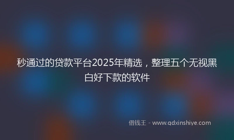 秒通过的贷款平台2025年精选，整理五个无视黑白好下款的软件