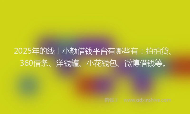 2025年的线上小额借钱平台有哪些有：拍拍贷、360借条、洋钱罐、小花钱包、微博借钱等。