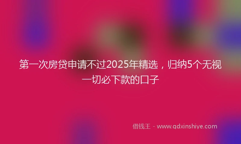 第一次房贷申请不过2025年精选，归纳5个无视一切必下款的口子