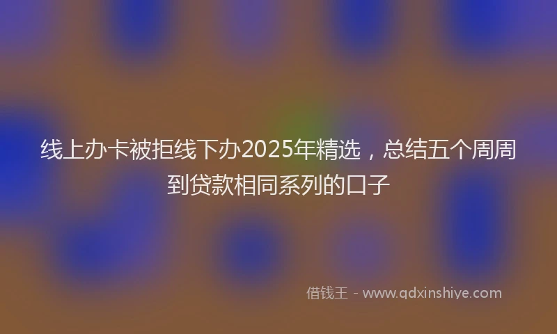 线上办卡被拒线下办2025年精选，总结五个周周到贷款相同系列的口子