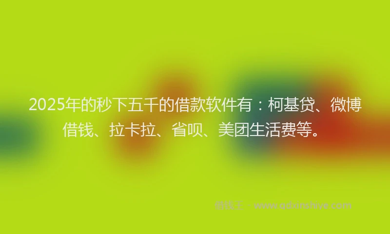 2025年的秒下五千的借款软件有：柯基贷、微博借钱、拉卡拉、省呗、美团生活费等。