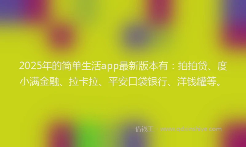 2025年的简单生活app最新版本有：拍拍贷、度小满金融、拉卡拉、平安口袋银行、洋钱罐等。