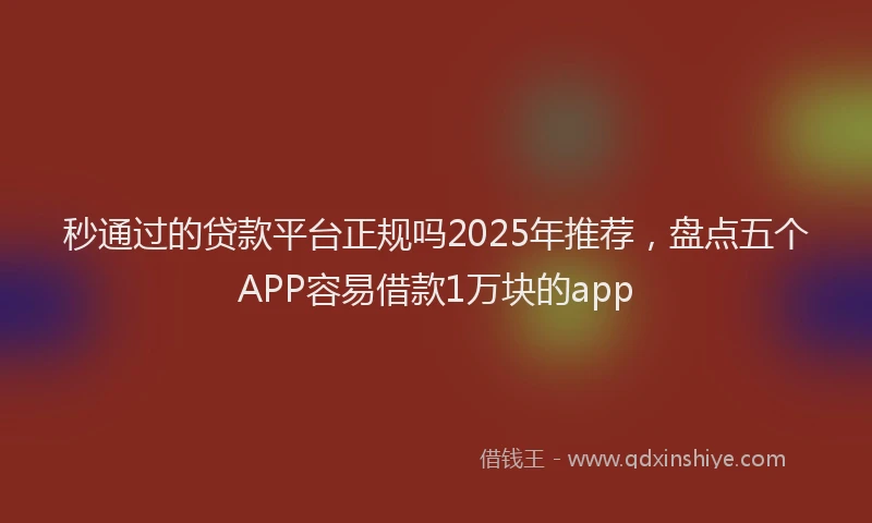 秒通过的贷款平台正规吗2025年推荐，盘点五个APP容易借款1万块的app