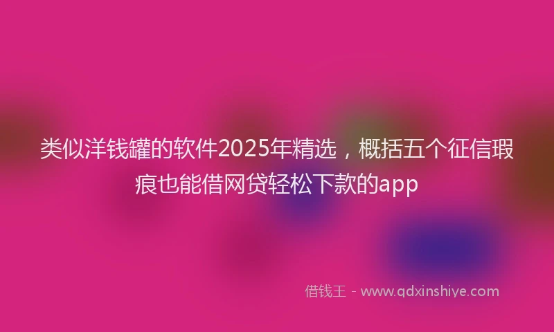 类似洋钱罐的软件2025年精选，概括五个征信瑕疵也能借网贷轻松下款的app