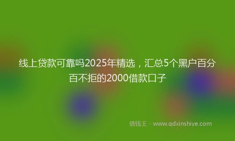 线上贷款可靠吗2025年精选，汇总5个黑户百分百不拒的2000借款口子