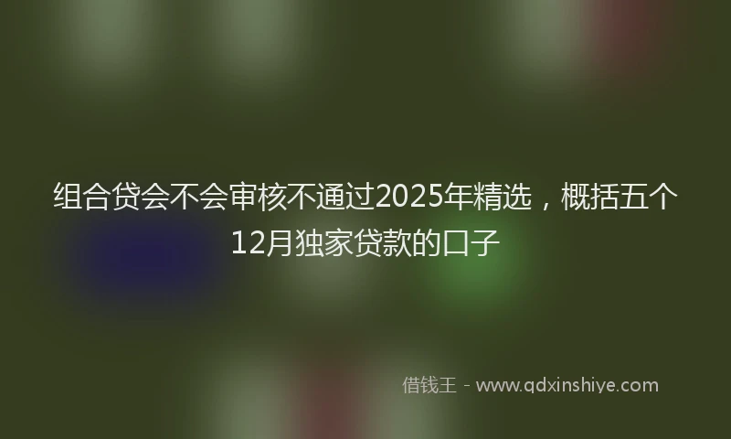组合贷会不会审核不通过2025年精选，概括五个12月独家贷款的口子