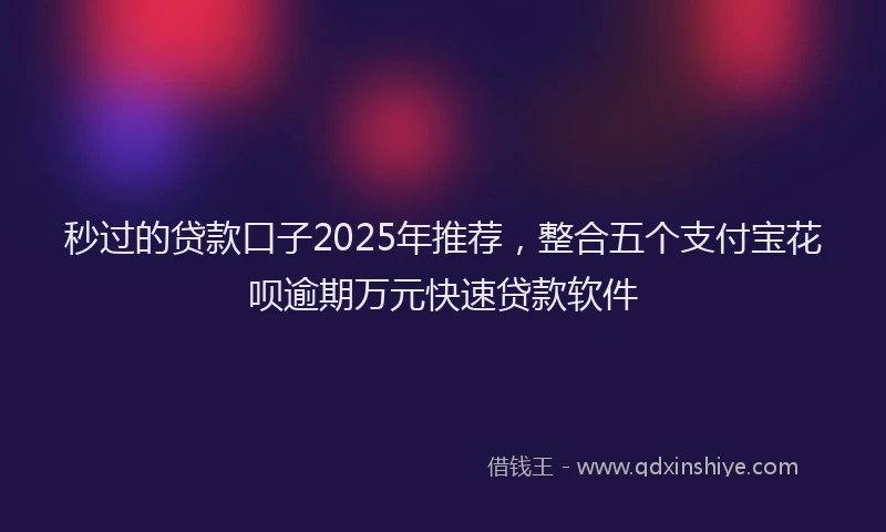 秒过的贷款口子2025年推荐，整合五个支付宝花呗逾期万元快速贷款软件