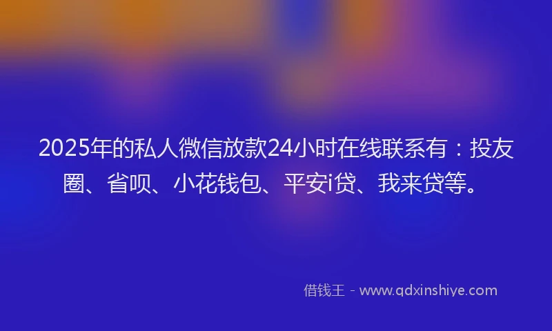 2025年的私人微信放款24小时在线联系有：投友圈、省呗、小花钱包、平安i贷、我来贷等。