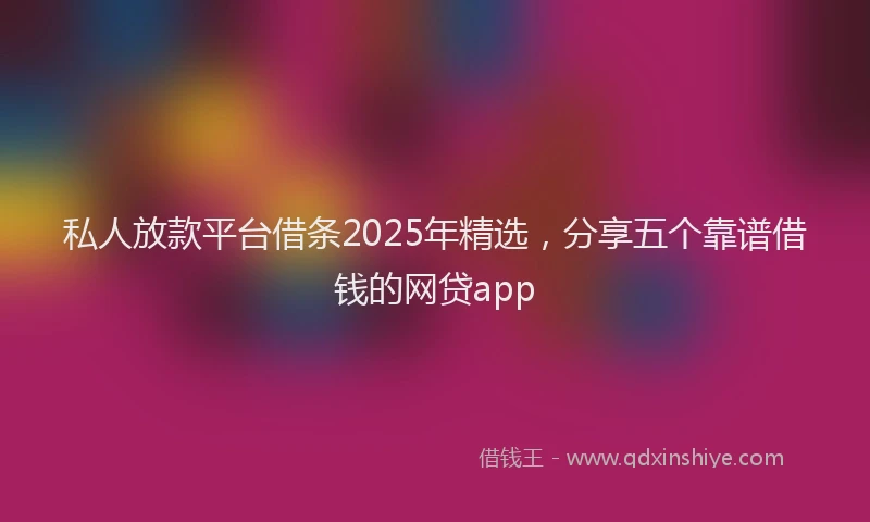 私人放款平台借条2025年精选，分享五个靠谱借钱的网贷app