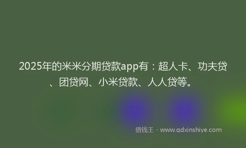 2025年的米米分期贷款app有：超人卡、功夫贷、团贷网、小米贷款、人人贷等。
