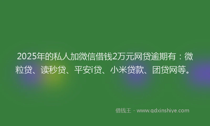 2025年的私人加微信借钱2万元网贷逾期有：微粒贷、读秒贷、平安i贷、小米贷款、团贷网等。