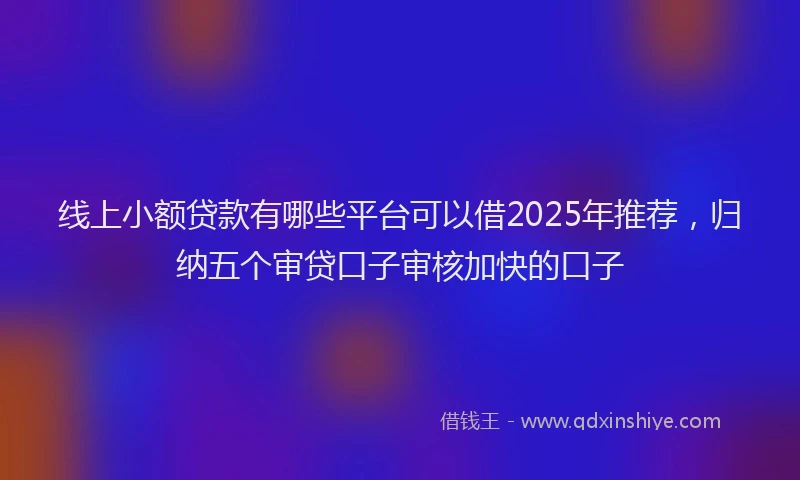 线上小额贷款有哪些平台可以借2025年推荐，归纳五个审贷口子审核加快的口子