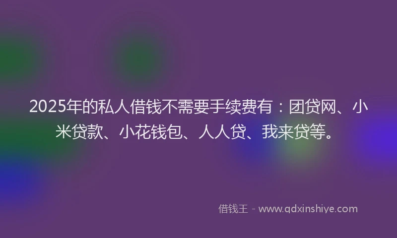 2025年的私人借钱不需要手续费有：团贷网、小米贷款、小花钱包、人人贷、我来贷等。