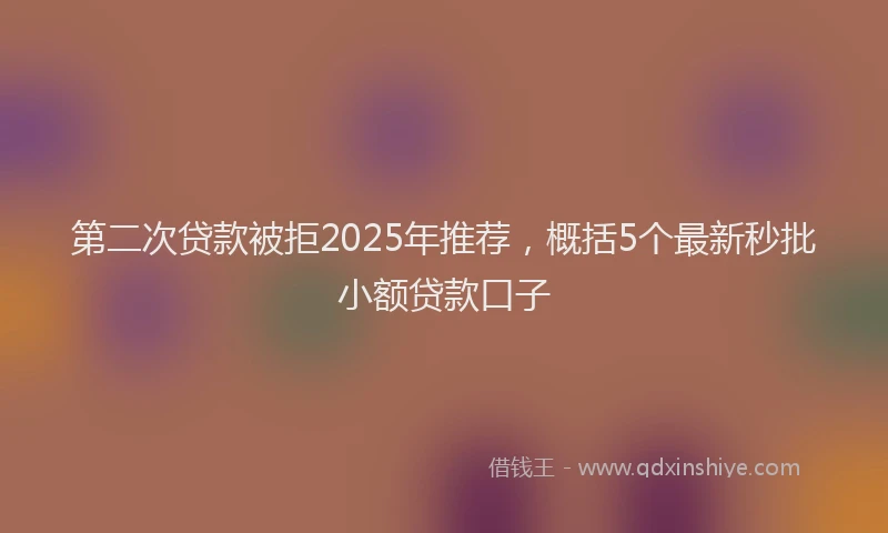 第二次贷款被拒2025年推荐，概括5个最新秒批小额贷款口子
