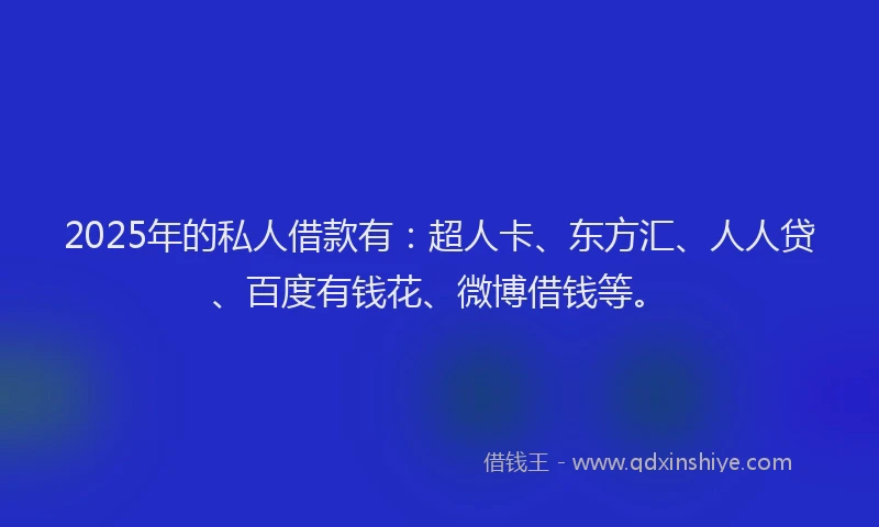 2025年的私人借款有：超人卡、东方汇、人人贷、百度有钱花、微博借钱等。