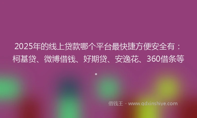 2025年的线上贷款哪个平台最快捷方便安全有：柯基贷、微博借钱、好期贷、安逸花、360借条等。
