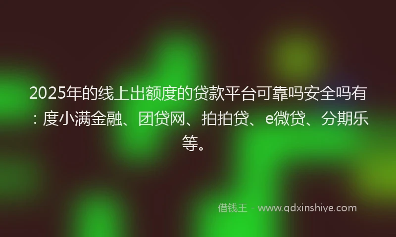 2025年的线上出额度的贷款平台可靠吗安全吗有：度小满金融、团贷网、拍拍贷、e微贷、分期乐等。