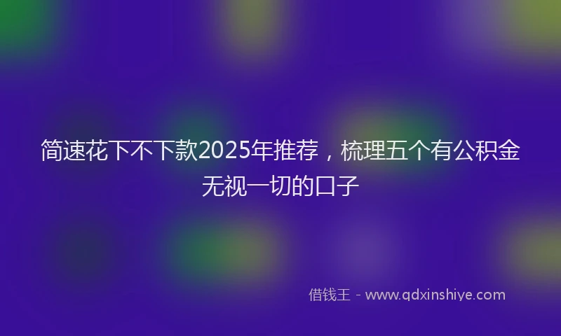 简速花下不下款2025年推荐，梳理五个有公积金无视一切的口子