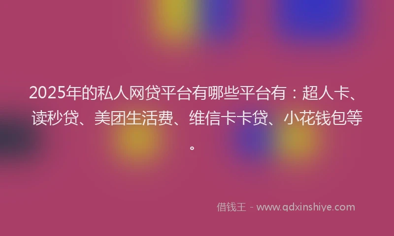 2025年的私人网贷平台有哪些平台有：超人卡、读秒贷、美团生活费、维信卡卡贷、小花钱包等。