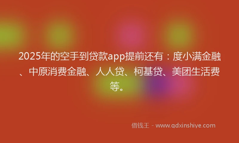 2025年的空手到贷款app提前还有：度小满金融、中原消费金融、人人贷、柯基贷、美团生活费等。