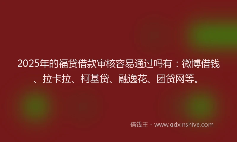 2025年的福贷借款审核容易通过吗有：微博借钱、拉卡拉、柯基贷、融逸花、团贷网等。