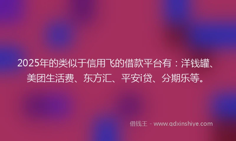 2025年的类似于信用飞的借款平台有：洋钱罐、美团生活费、东方汇、平安i贷、分期乐等。