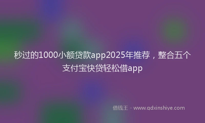 秒过的1000小额贷款app2025年推荐，整合五个支付宝快贷轻松借app