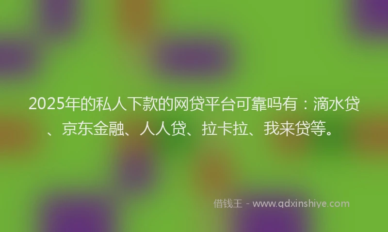 2025年的私人下款的网贷平台可靠吗有：滴水贷、京东金融、人人贷、拉卡拉、我来贷等。
