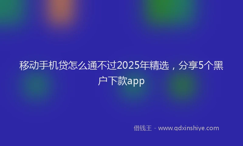 移动手机贷怎么通不过2025年精选，分享5个黑户下款app