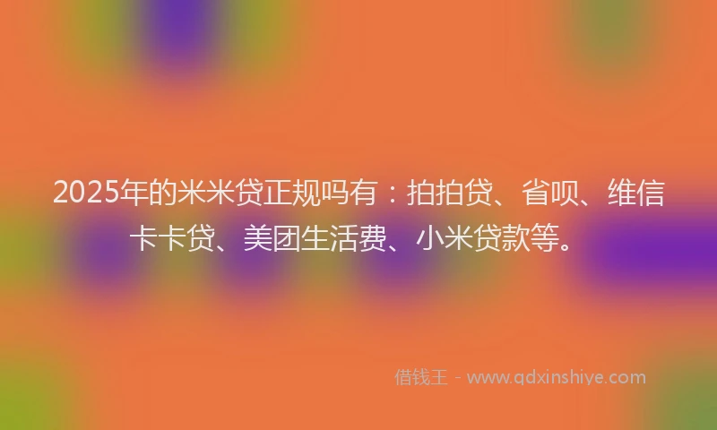 2025年的米米贷正规吗有：拍拍贷、省呗、维信卡卡贷、美团生活费、小米贷款等。
