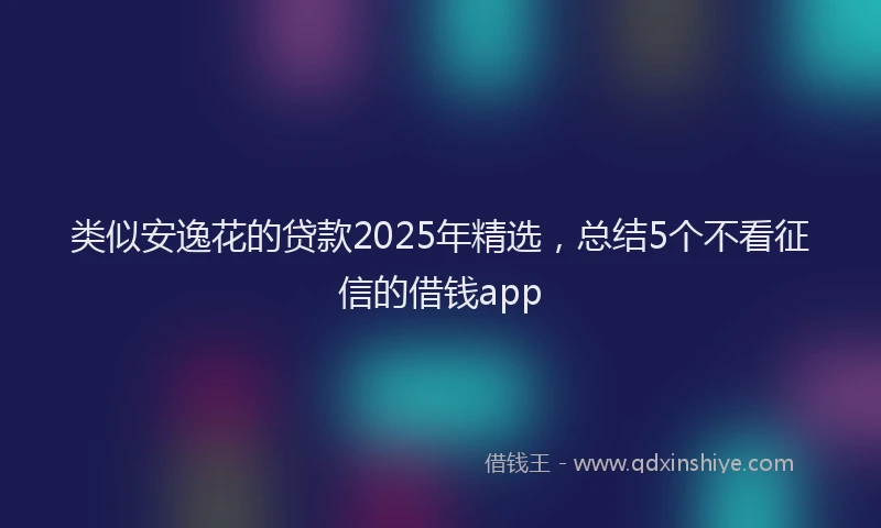 类似安逸花的贷款2025年精选，总结5个不看征信的借钱app