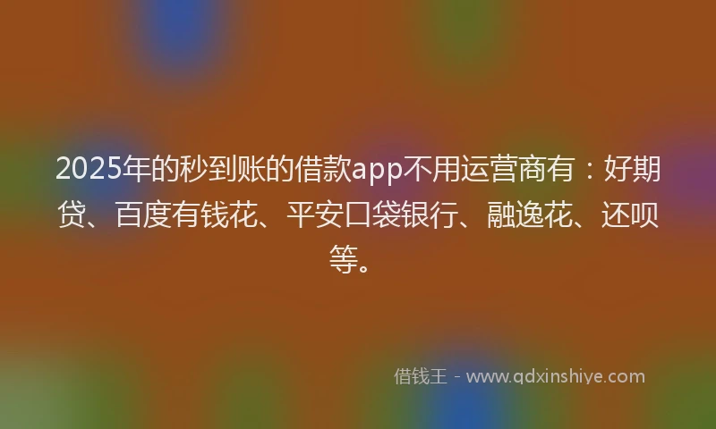 2025年的秒到账的借款app不用运营商有：好期贷、百度有钱花、平安口袋银行、融逸花、还呗等。