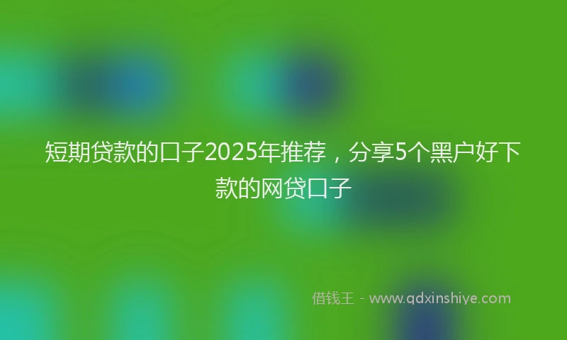 短期贷款的口子2025年推荐，分享5个黑户好下款的网贷口子