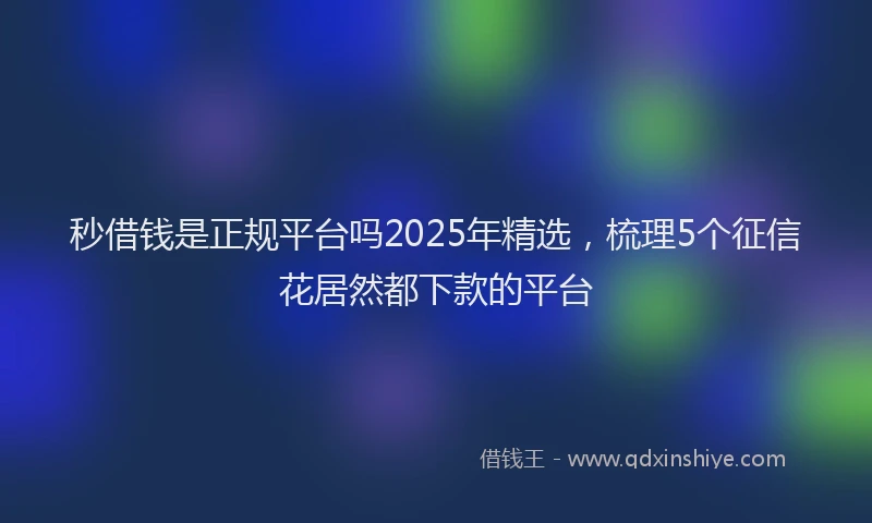 秒借钱是正规平台吗2025年精选，梳理5个征信花居然都下款的平台