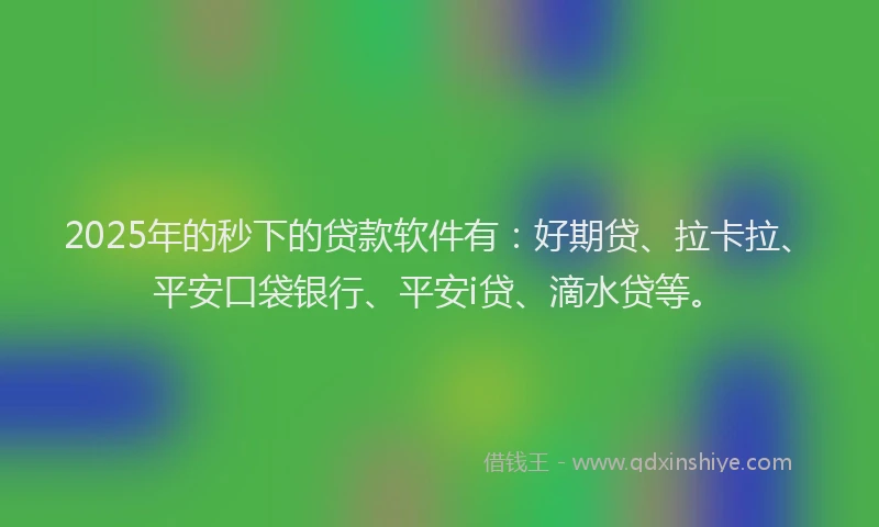 2025年的秒下的贷款软件有：好期贷、拉卡拉、平安口袋银行、平安i贷、滴水贷等。