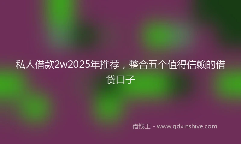 私人借款2w2025年推荐，整合五个值得信赖的借贷口子