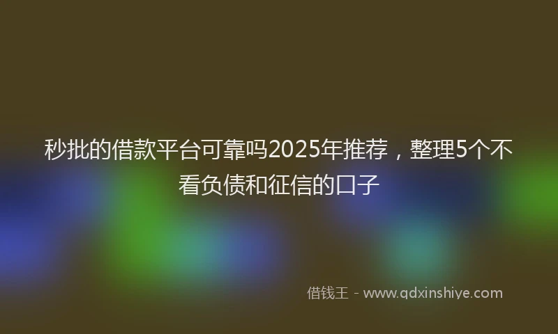 秒批的借款平台可靠吗2025年推荐，整理5个不看负债和征信的口子